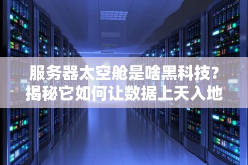 服务器太空舱是啥黑科技？揭秘它如何让数据上天入地！