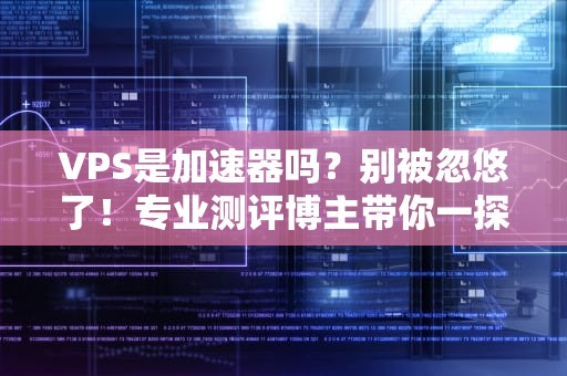 VPS是加速器吗？别被忽悠了！专业测评博主带你一探究竟