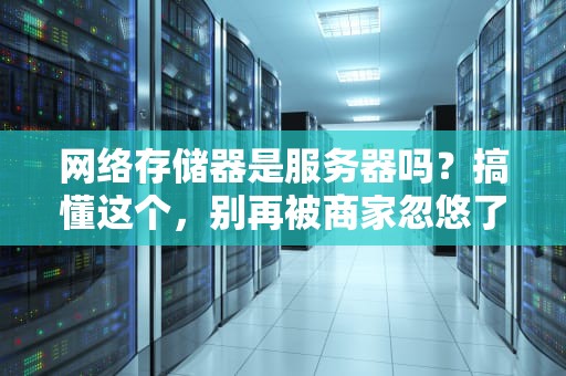 网络存储器是服务器吗？搞懂这个，别再被商家忽悠了！