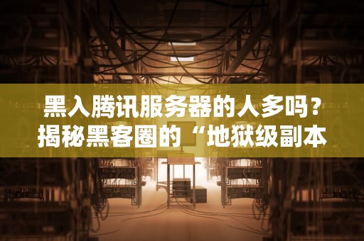 黑入腾讯服务器的人多吗？揭秘黑客圈的“地狱级副本”