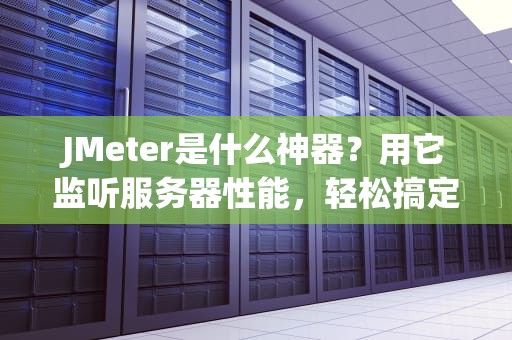 JMeter是什么神器？用它监听服务器性能，轻松搞定压力测试！