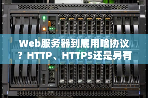 Web服务器到底用啥协议？HTTP、HTTPS还是另有玄机？
