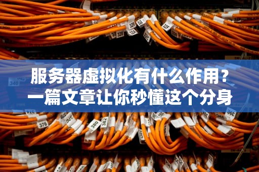 服务器虚拟化有什么作用？一篇文章让你秒懂这个分身术黑科技！