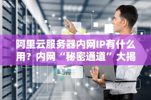 阿里云服务器内网IP有什么用？内网“秘密通道”大揭秘！