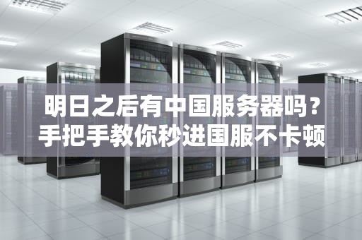 明日之后有中国服务器吗？手把手教你秒进国服不卡顿！