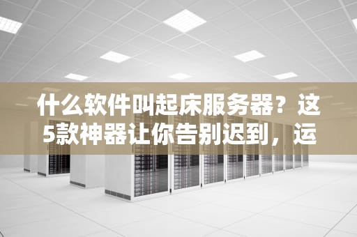 什么软件叫起床服务器？这5款神器让你告别迟到，运维小哥都直呼内行！