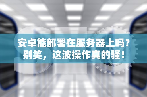 安卓能部署在服务器上吗？别笑，这波操作真的骚！