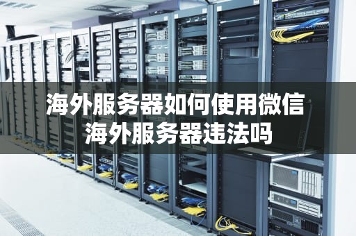 海外服务器如何使用微信 海外服务器违法吗