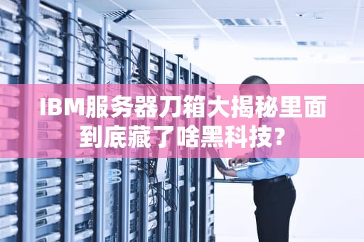 IBM服务器刀箱大揭秘里面到底藏了啥黑科技？