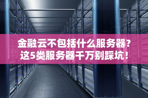 金融云不包括什么服务器？这5类服务器千万别踩坑！
