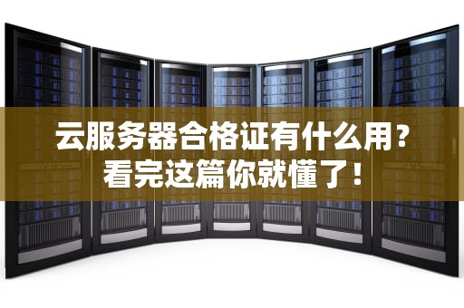 云服务器合格证有什么用？看完这篇你就懂了！
