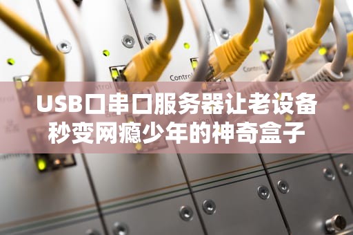 USB口串口服务器让老设备秒变网瘾少年的神奇盒子