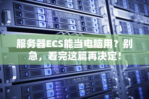 服务器ECS能当电脑用？别急，看完这篇再决定！