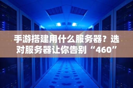 手游搭建用什么服务器？选对服务器让你告别“460”噩梦！