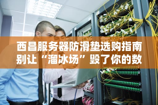 西昌服务器防滑垫选购指南别让“溜冰场”毁了你的数据中心！