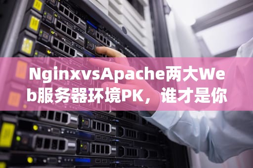 NginxvsApache两大Web服务器环境PK，谁才是你的真命天子？