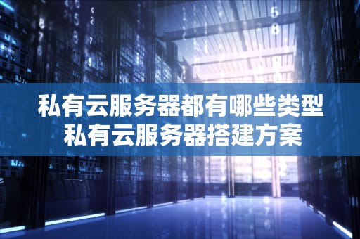 私有云服务器都有哪些类型 私有云服务器搭建方案