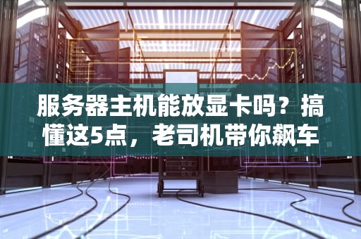 服务器主机能放显卡吗？搞懂这5点，老司机带你飙车不翻车！