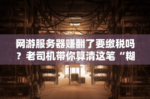 网游服务器赚翻了要缴税吗？老司机带你算清这笔“糊涂账”！