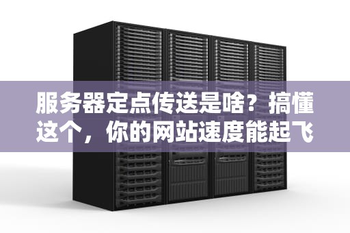 服务器定点传送是啥？搞懂这个，你的网站速度能起飞！