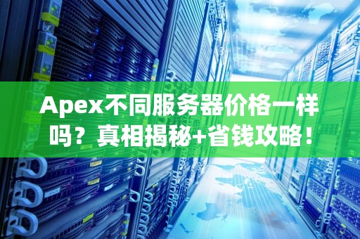 Apex不同服务器价格一样吗？真相揭秘+省钱攻略！