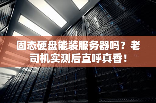 固态硬盘能装服务器吗？老司机实测后直呼真香！