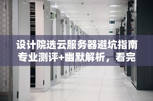 设计院选云服务器避坑指南专业测评+幽默解析，看完秒懂！