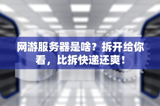 网游服务器是啥？拆开给你看，比拆快递还爽！