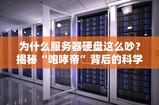 为什么服务器硬盘这么吵？揭秘“咆哮帝”背后的科学原理与降噪妙招！