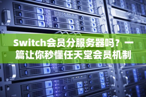 Switch会员分服务器吗？一篇让你秒懂任天堂会员机制的趣味指南！