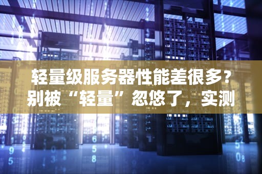 轻量级服务器性能差很多？别被“轻量”忽悠了，实测数据告诉你真相！