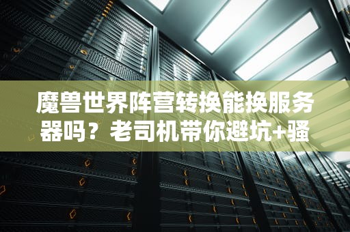 魔兽世界阵营转换能换服务器吗？老司机带你避坑+骚操作指南！