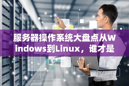 服务器操作系统大盘点从Windows到Linux，谁才是你的真命天子？