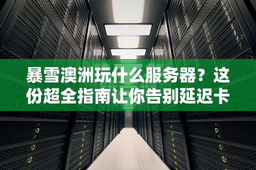 暴雪澳洲玩什么服务器？这份超全指南让你告别延迟卡顿！