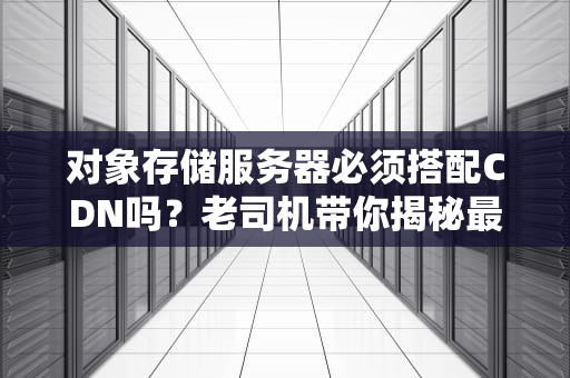 对象存储服务器必须搭配CDN吗？老司机带你揭秘最佳组合！