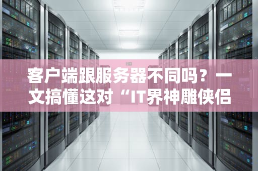 客户端跟服务器不同吗？一文搞懂这对“IT界神雕侠侣”的恩怨情仇！