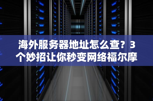 海外服务器地址怎么查？3个妙招让你秒变网络福尔摩斯！