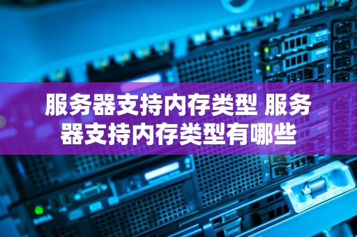 服务器支持内存类型 服务器支持内存类型有哪些