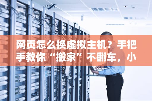 网页怎么换虚拟主机？手把手教你“搬家”不翻车，小白也能秒变老司机！