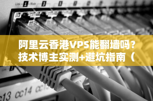 阿里云香港VPS能翻墙吗？技术博主实测+避坑指南（附正经用途）