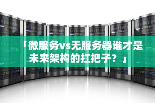 「微服务vs无服务器谁才是未来架构的扛把子？」