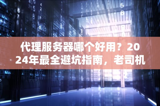 代理服务器哪个好用？2024年最全避坑指南，老司机实测推荐！