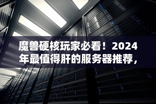 魔兽硬核玩家必看！2024年最值得肝的服务器推荐，选错直接“删号跑路”？