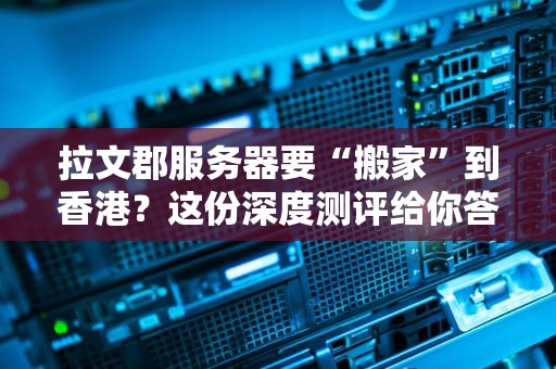 拉文郡服务器要“搬家”到香港？这份深度测评给你答案！