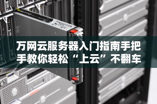 万网云服务器入门指南手把手教你轻松“上云”不翻车！