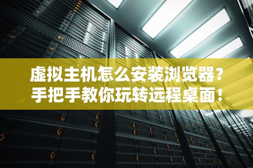 虚拟主机怎么安装浏览器？手把手教你玩转远程桌面！