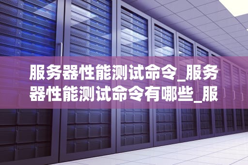 服务器性能测试命令_服务器性能测试命令有哪些_服务器性能测试命令详解