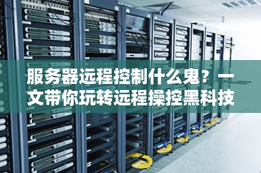 服务器远程控制什么鬼？一文带你玩转远程操控黑科技！