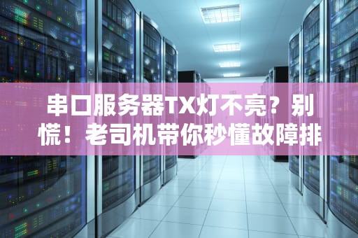 串口服务器TX灯不亮？别慌！老司机带你秒懂故障排查（附终极解决方案）