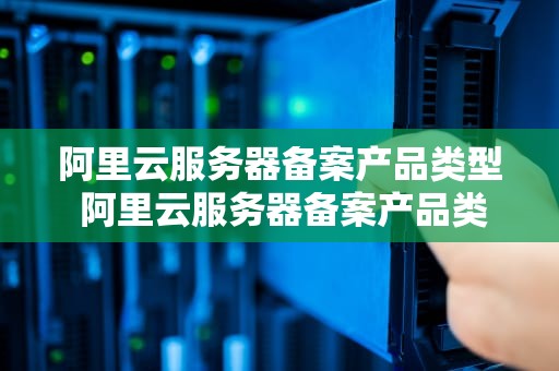 阿里云服务器备案产品类型 阿里云服务器备案产品类型有哪些